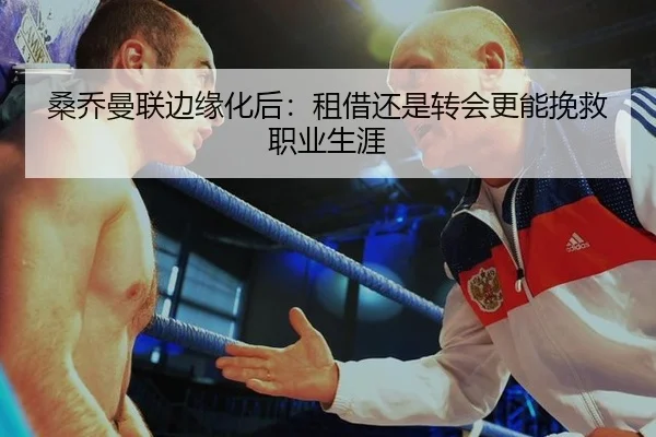 桑乔曼联边缘化后：租借还是转会更能挽救职业生涯